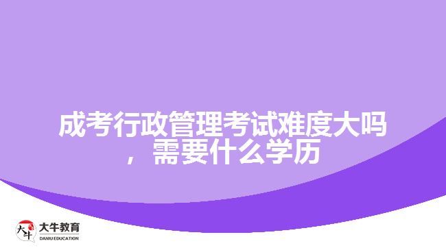 成考行政管理考試難度大嗎，需要什么學歷