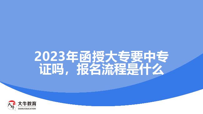 2023年函授大專要中專證嗎，報名流程是什么