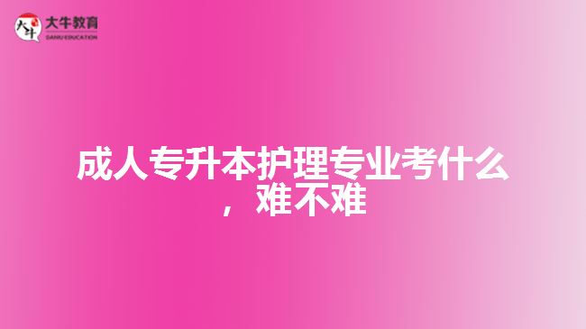 成人專升本護(hù)理專業(yè)考什么，難不難