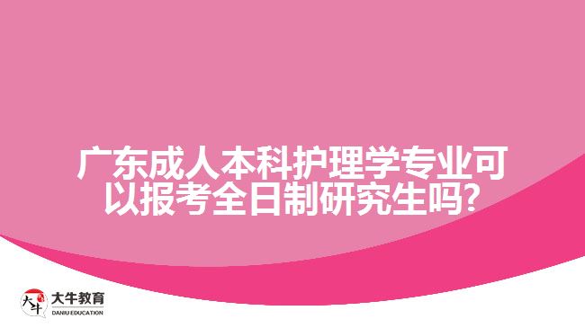 廣東成人本科護理學專業(yè)可以報考全日制研究生嗎?