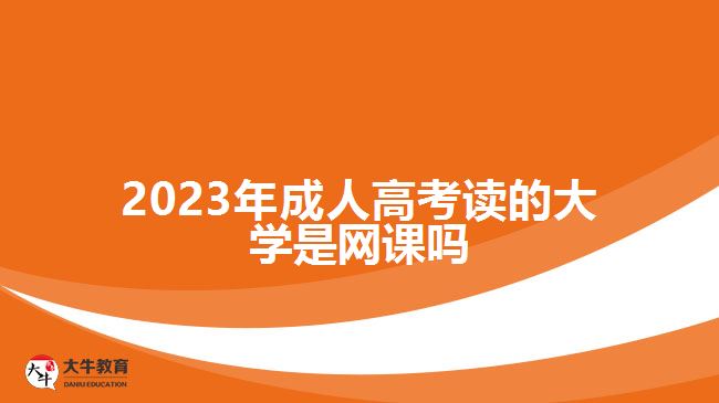 2023年成人高考讀的大學(xué)是網(wǎng)課嗎