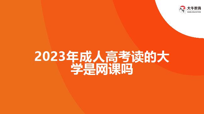 2023年成人高考讀的大學(xué)是網(wǎng)課嗎