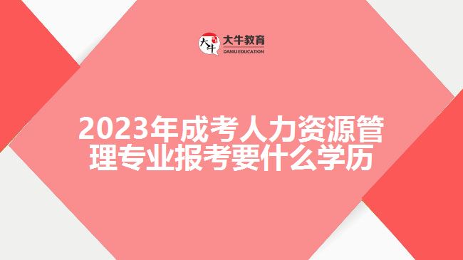 2023年成考人力資源管理專業(yè)報考要什么學(xué)歷