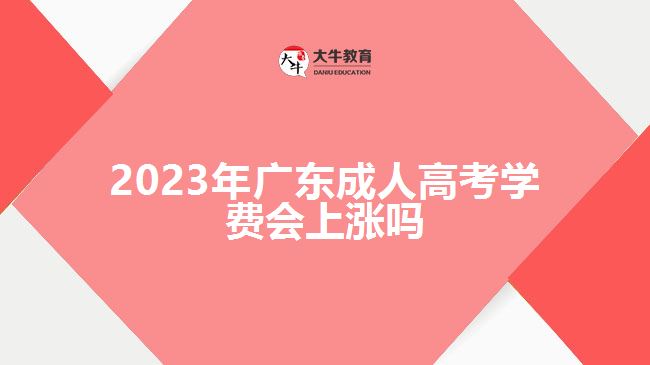 2023年廣東成人高考學(xué)費(fèi)會(huì)上漲嗎