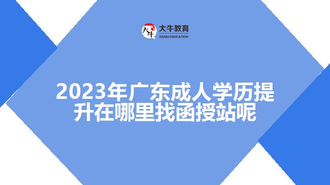 2023年廣東成人學歷提升在哪里找函授站呢