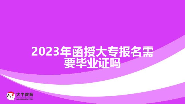 2023年函授大專報(bào)名需要畢業(yè)證嗎