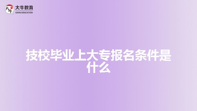 技校畢業(yè)上大專報名條件是什么