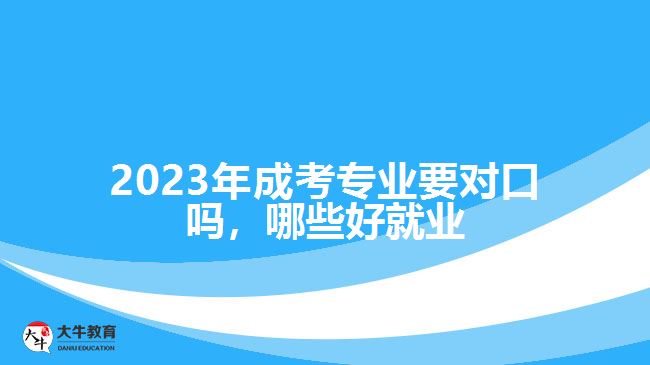 2023年成考專業(yè)要對口嗎，哪些好就業(yè)