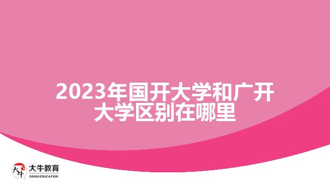 2023年國開大學(xué)和廣開大學(xué)區(qū)別在哪里