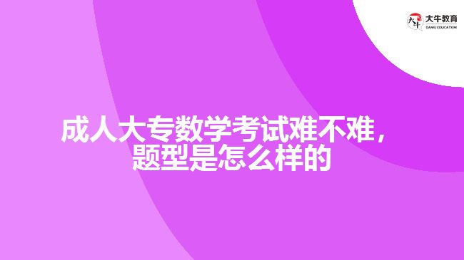 成人大專數(shù)學(xué)考試難不難，題型是怎么樣的