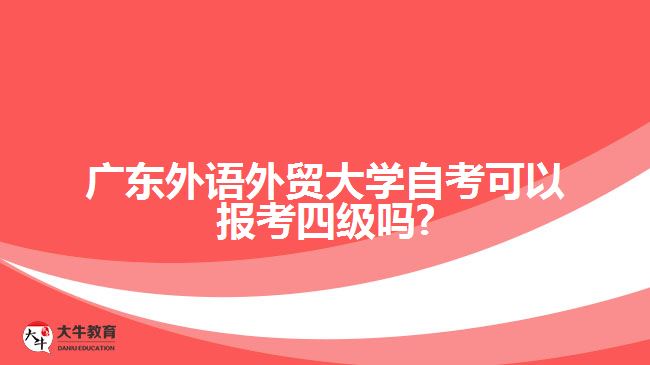 廣東外語外貿(mào)大學自考可以報考四級嗎?