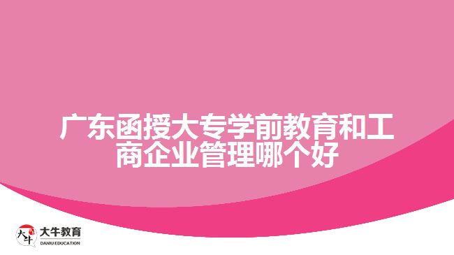 廣東函授大專學前教育和工商企業(yè)管理哪個好