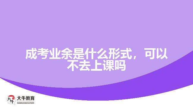 成考業(yè)余是什么形式，可以不去上課嗎