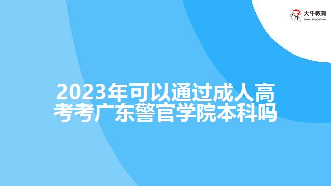 2023年可以通過成人高考考廣東警官學(xué)院本科嗎