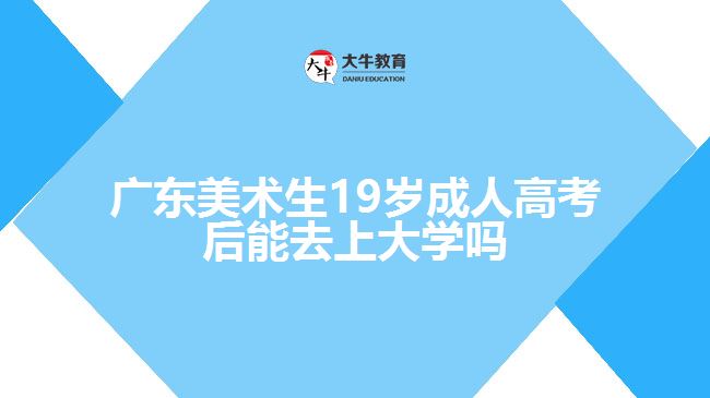 廣東美術(shù)生19歲成人高考后能去上大學(xué)嗎