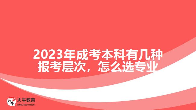 2023年成考本科有幾種報(bào)考層次，怎么選專業(yè)