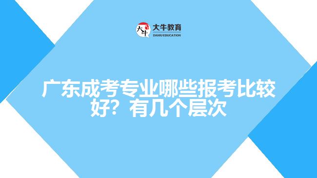 廣東成考專業(yè)哪些報考比較好？有幾個層次