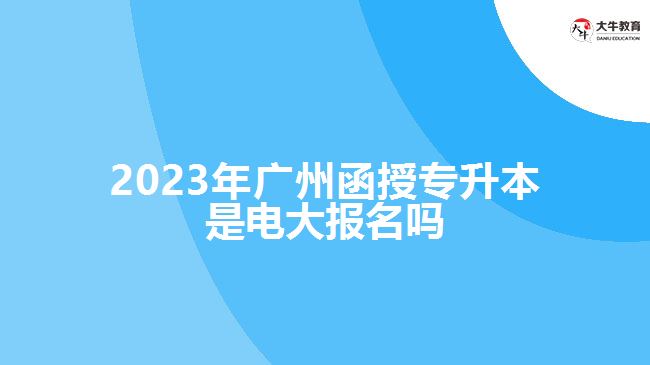 2023年廣州函授專升本是電大報(bào)名嗎