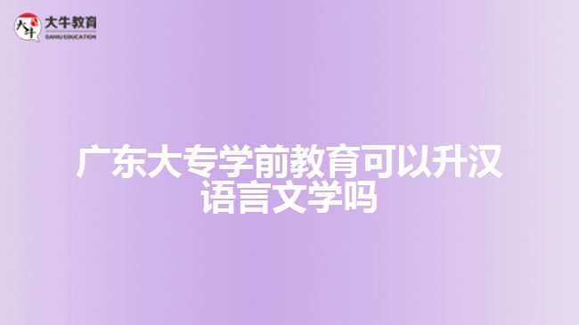 廣東大專學前教育可以升漢語言文學嗎