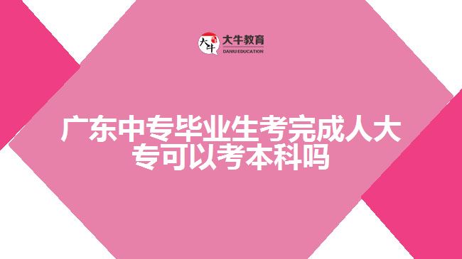 廣東中專畢業(yè)生考完成人大專可以考本科嗎