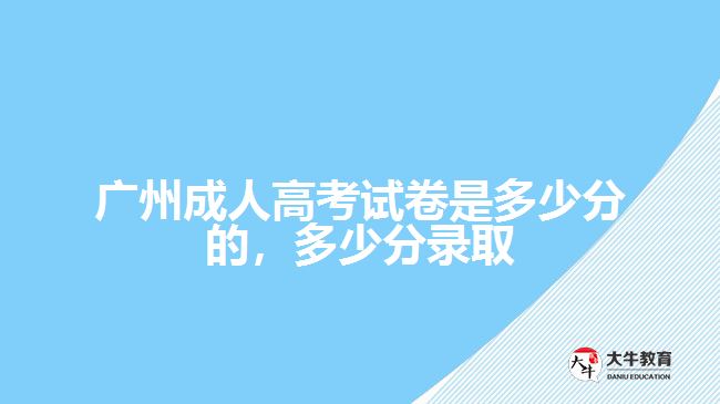 廣州成人高考試卷是多少分的，多少分錄取