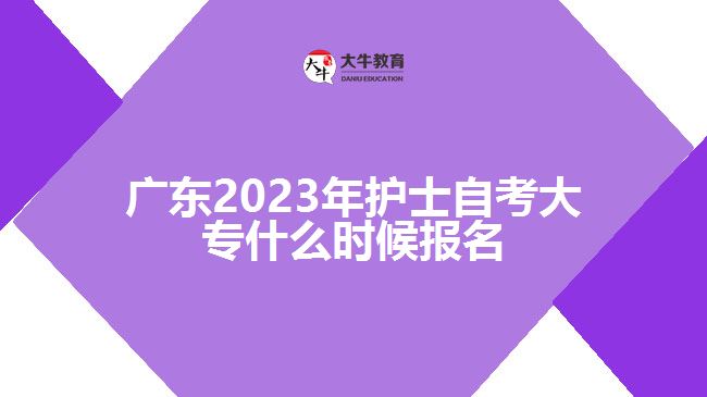 廣東2023年護(hù)士自考大專什么時(shí)候報(bào)名