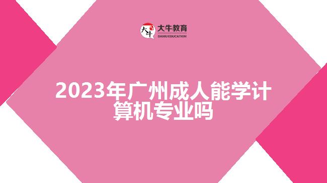 2023年廣州成人能學(xué)計(jì)算機(jī)專業(yè)嗎