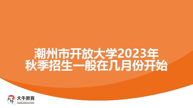 潮州市開(kāi)放大學(xué)2023年秋季招生一般在幾月份開(kāi)始