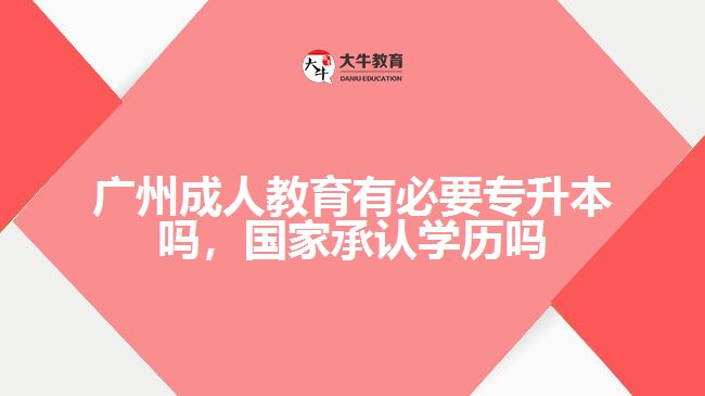 廣州成人教育有必要專升本嗎，國家承認(rèn)學(xué)歷嗎