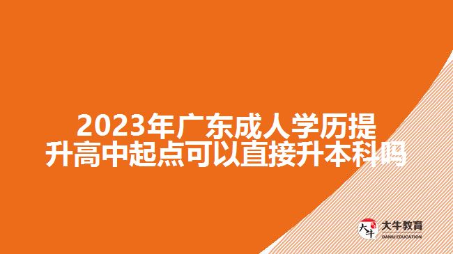 2023年廣東成人學(xué)歷提升高中起點可以直接升本科嗎