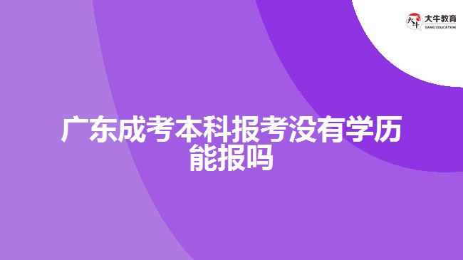 廣東成考本科報(bào)考沒有學(xué)歷能報(bào)嗎