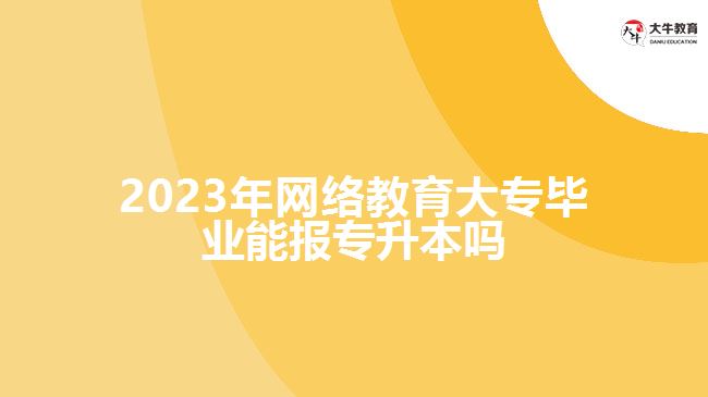 2023年網(wǎng)絡(luò)教育大專(zhuān)畢業(yè)能報(bào)專(zhuān)升本嗎