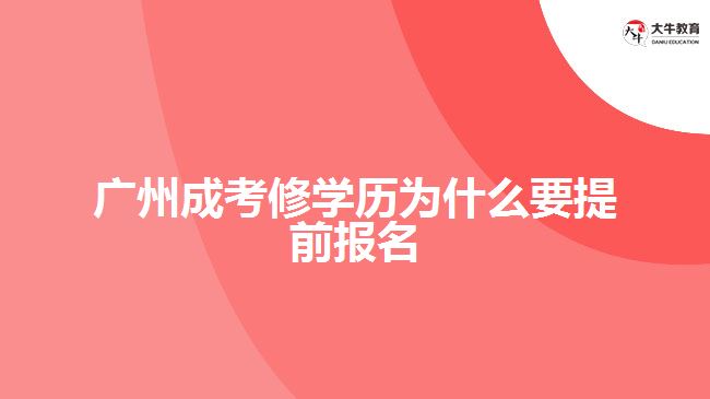 廣州成考修學(xué)歷為什么要提前報名