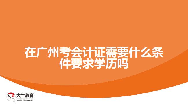 在廣州考會計證需要什么條件要求學(xué)歷嗎