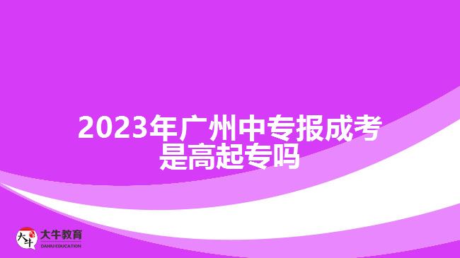 2023年廣州中專報成考是高起專嗎