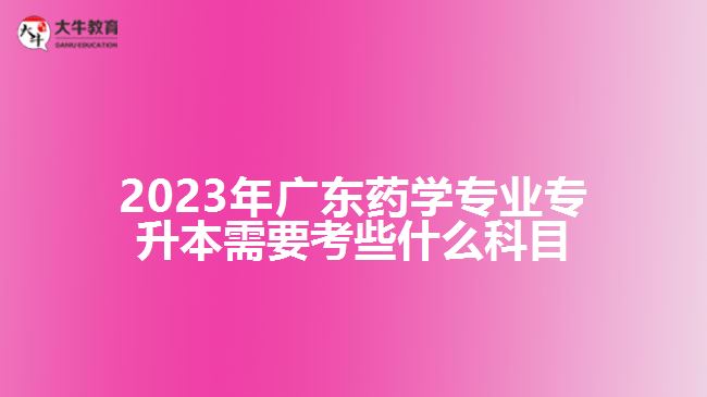 2023年廣東藥學專業(yè)專升本需要考些什么科目