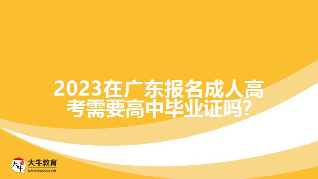 2023在廣東報名成人高考需要高中畢業(yè)證嗎?