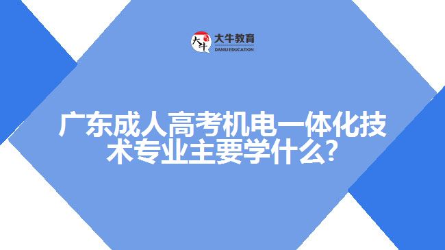 廣東成人高考機電一體化技術(shù)專業(yè)主要學什么?