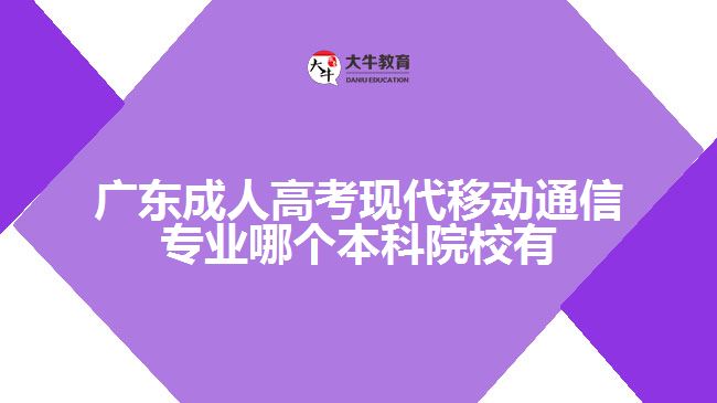 廣東成人高考現(xiàn)代移動(dòng)通信專業(yè)哪個(gè)本科院校有