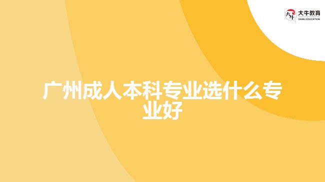 廣州成人本科專業(yè)選什么專業(yè)好