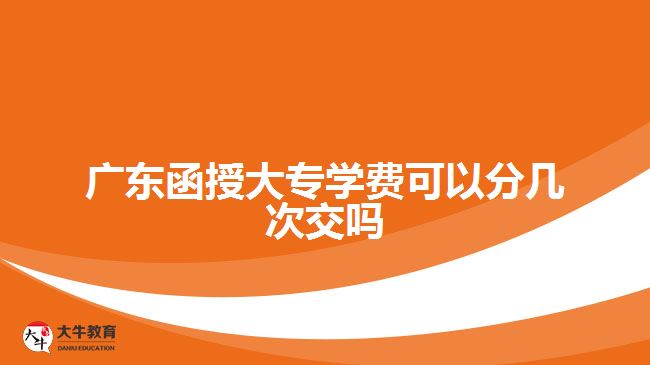 廣東函授大專學費可以分幾次交嗎