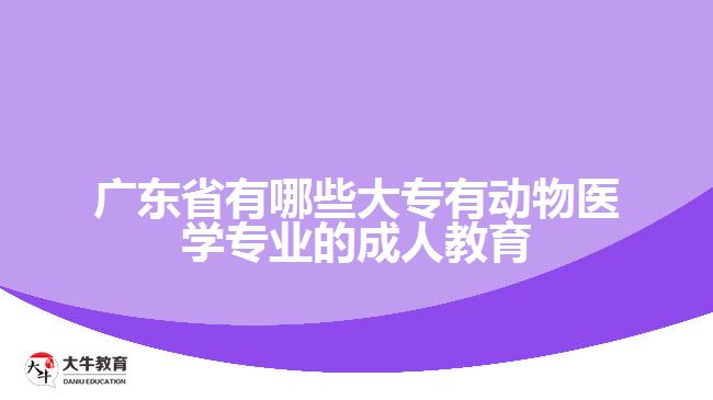 廣東省有哪些大專有動物醫(yī)學專業(yè)的成人教育