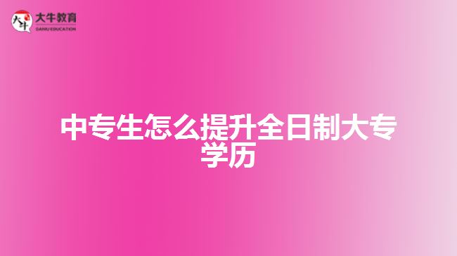 中專生怎么提升全日制大專學(xué)歷