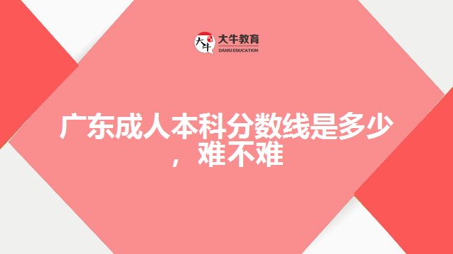 廣東成人本科分?jǐn)?shù)線是多少，難不難