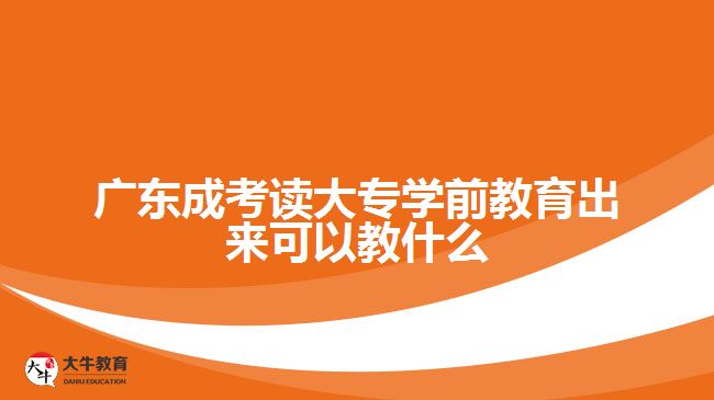 廣東成考讀大專學前教育出來可以教什么