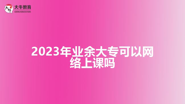 2023年業(yè)余大?？梢跃W(wǎng)絡(luò)上課嗎