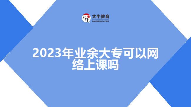 2023年業(yè)余大?？梢跃W(wǎng)絡(luò)上課嗎