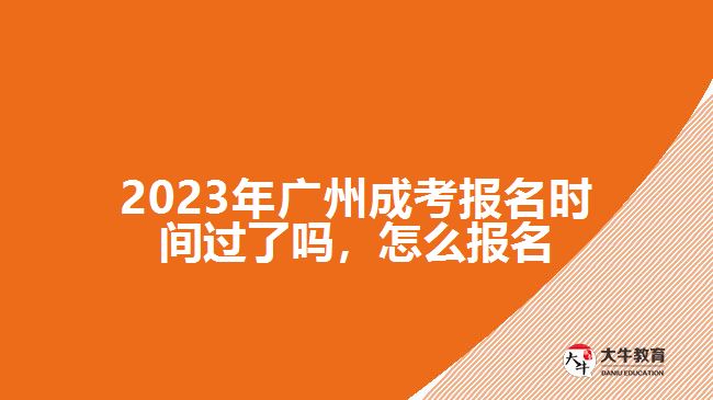 2023年廣州成考報(bào)名時(shí)間過(guò)了嗎，怎么報(bào)名