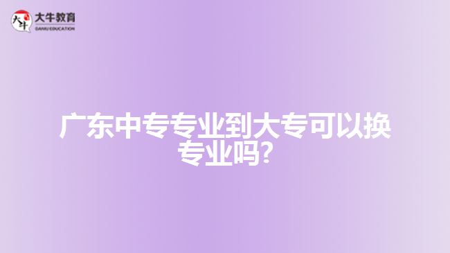 廣東中專專業(yè)到大?？梢該Q專業(yè)嗎?