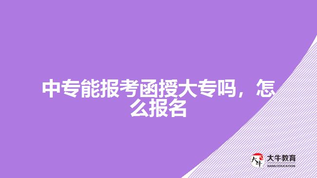 中專能報(bào)考函授大專嗎，怎么報(bào)名